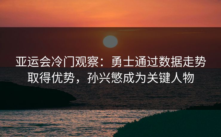 亚运会冷门观察：勇士通过数据走势取得优势，孙兴慜成为关键人物