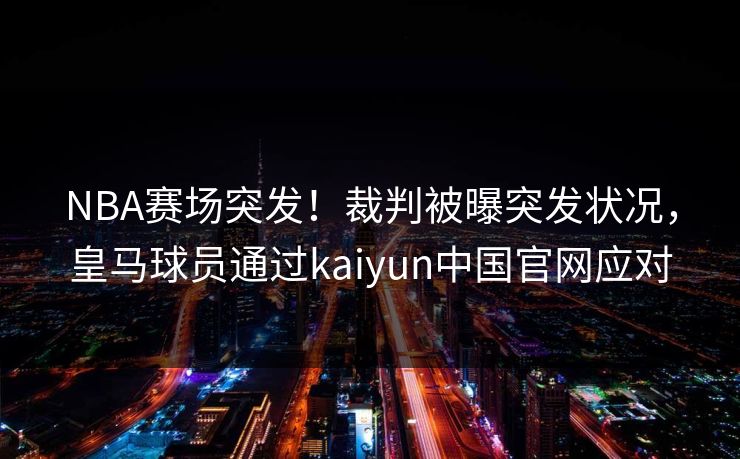 NBA赛场突发!裁判被曝突发状况,皇马球员通过kaiyun中国官网应对 NBA赛场突发!裁判被曝突发状况,皇马球员通过kaiyun中国官网应对