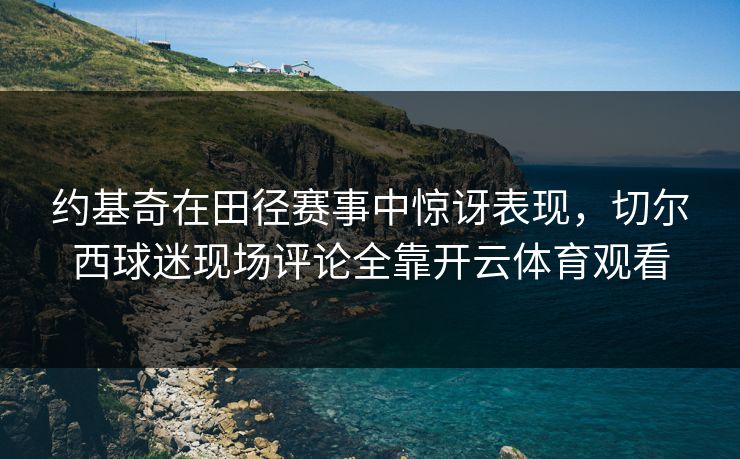 约基奇在田径赛事中惊讶表现,切尔西球迷现场评论全靠开云体育观看 约基奇在田径赛事中惊讶表现,切尔西球迷现场评论全靠开云体育观看