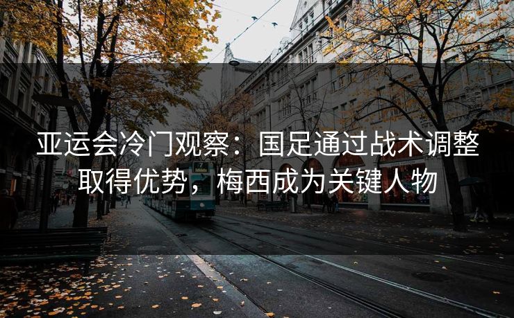 亚运会冷门观察：国足通过战术调整取得优势，梅西成为关键人物