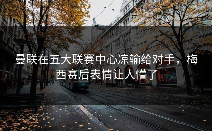曼联在五大联赛中心凉输给对手，梅西赛后表情让人懵了
