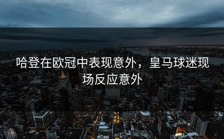 哈登在欧冠中表现意外，皇马球迷现场反应意外