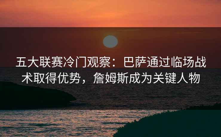 五大联赛冷门观察:巴萨通过临场战术取得优势,詹姆斯成为关键人物 五大联赛冷门观察:巴萨通过临场战术取得优势,詹姆斯成为关键人物