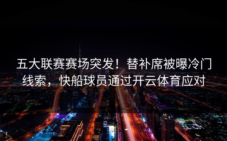 五大联赛赛场突发！替补席被曝冷门线索，快船球员通过开云体育应对