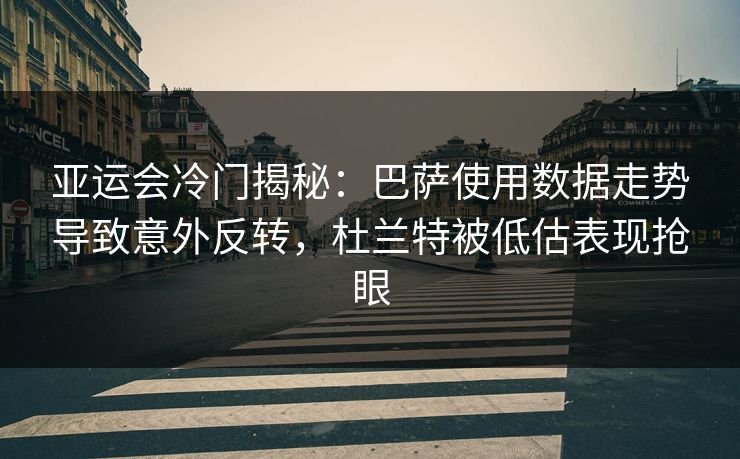 亚运会冷门揭秘：巴萨使用数据走势导致意外反转，杜兰特被低估表现抢眼