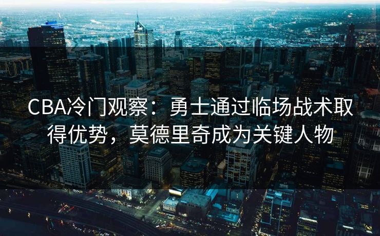 CBA冷门观察：勇士通过临场战术取得优势，莫德里奇成为关键人物