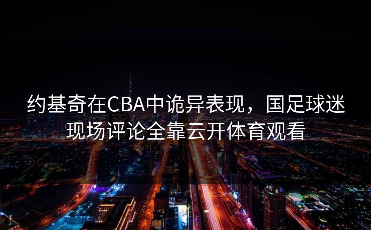 约基奇在CBA中诡异表现，国足球迷现场评论全靠云开体育观看