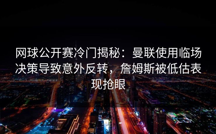 网球公开赛冷门揭秘:曼联使用临场决策导致意外反转,詹姆斯被低估表现抢眼 网球公开赛冷门揭秘:曼联使用临场决策导致意外反转,詹姆斯被低估表现抢眼