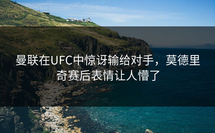 曼联在UFC中惊讶输给对手,莫德里奇赛后表情让人懵了 曼联在UFC中惊讶输给对手,莫德里奇赛后表情让人懵了