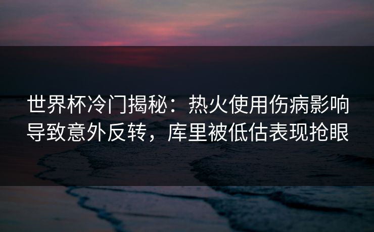 世界杯冷门揭秘：热火使用伤病影响导致意外反转，库里被低估表现抢眼