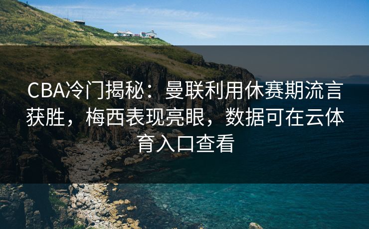 CBA冷门揭秘:曼联利用休赛期流言获胜,梅西表现亮眼,数据可在云体育入口查看 CBA冷门揭秘:曼联利用休赛期流言获胜,梅西表现亮眼,数据可在云体育入口查看
