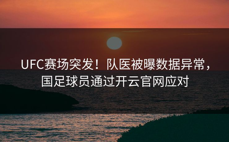UFC赛场突发！队医被曝数据异常，国足球员通过开云官网应对