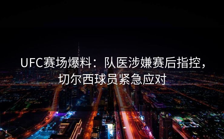 UFC赛场爆料：队医涉嫌赛后指控，切尔西球员紧急应对