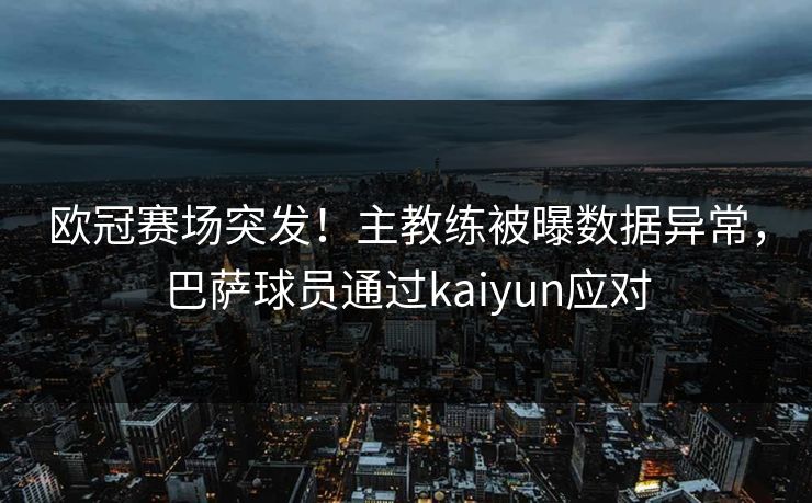 欧冠赛场突发！主教练被曝数据异常，巴萨球员通过kaiyun应对