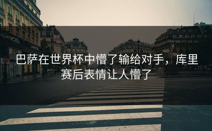 巴萨在世界杯中懵了输给对手,库里赛后表情让人懵了