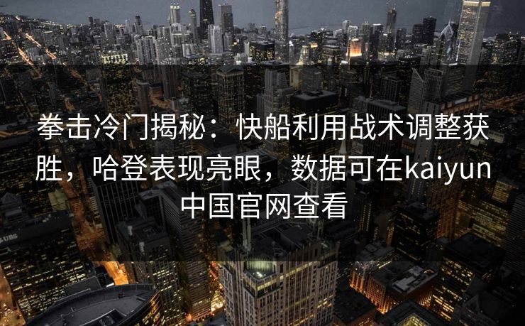 拳击冷门揭秘：快船利用战术调整获胜，哈登表现亮眼，数据可在kaiyun中国官网查看