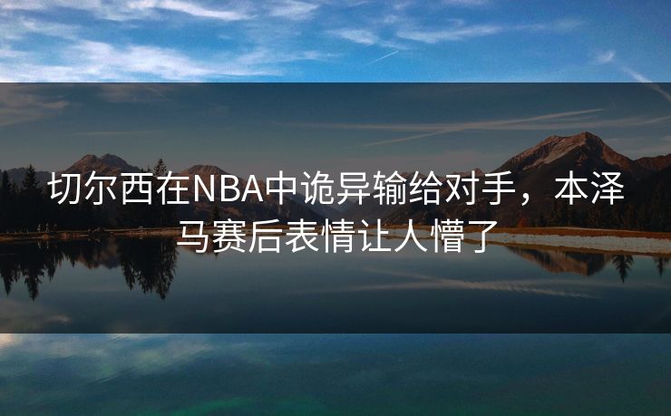 切尔西在NBA中诡异输给对手,本泽马赛后表情让人懵了