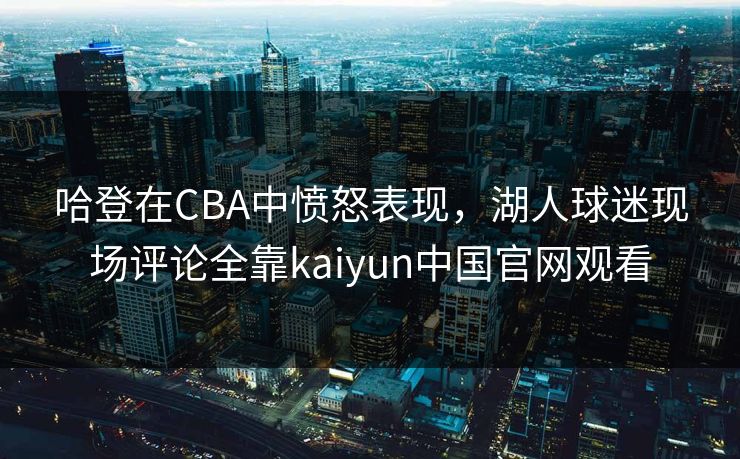 哈登在CBA中愤怒表现，湖人球迷现场评论全靠kaiyun中国官网观看