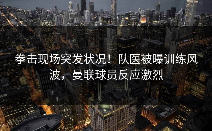 拳击现场突发状况!队医被曝训练风波,曼联球员反应激烈