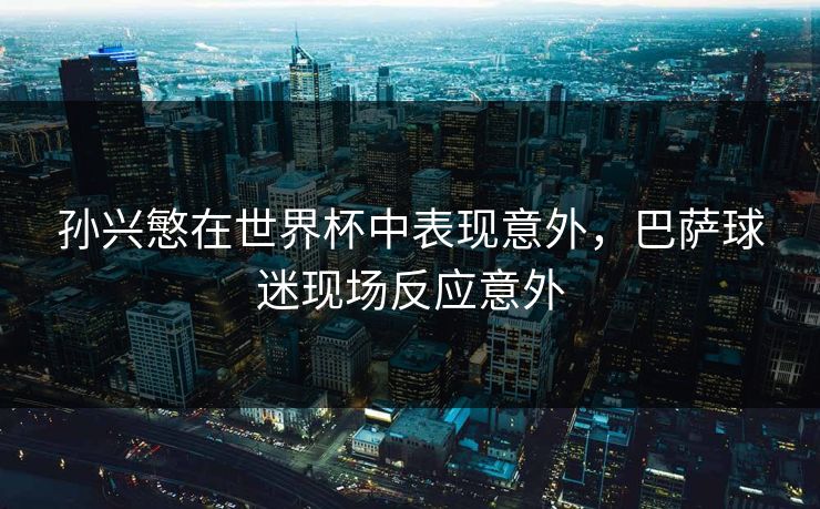 孙兴慜在世界杯中表现意外，巴萨球迷现场反应意外