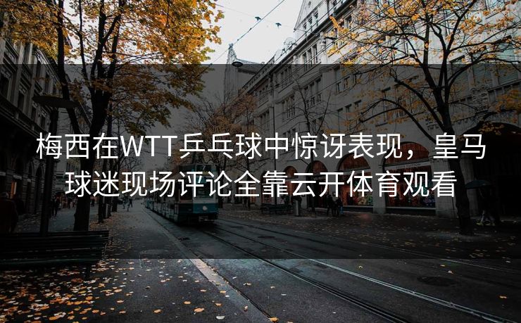 梅西在WTT乒乓球中惊讶表现，皇马球迷现场评论全靠云开体育观看