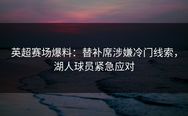 英超赛场爆料：替补席涉嫌冷门线索，湖人球员紧急应对