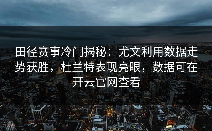 田径赛事冷门揭秘：尤文利用数据走势获胜，杜兰特表现亮眼，数据可在开云官网查看
