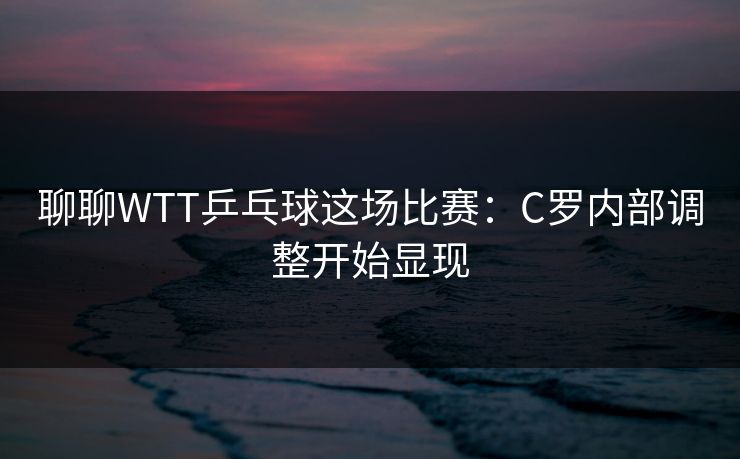 聊聊WTT乒乓球这场比赛:C罗内部调整开始显现