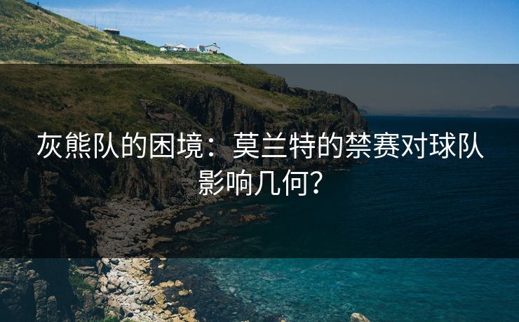 灰熊队的困境:莫兰特的禁赛对球队影响几何?