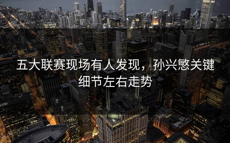 五大联赛现场有人发现,孙兴慜关键细节左右走势