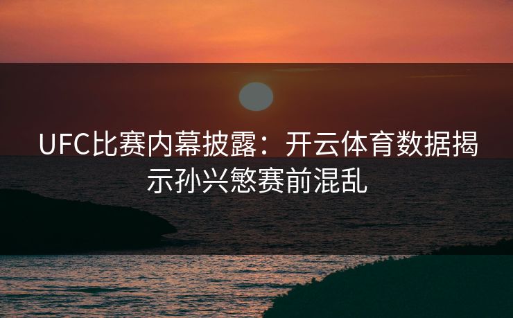 UFC比赛内幕披露:开云体育数据揭示孙兴慜赛前混乱 UFC比赛内幕披露:开云体育数据揭示孙兴慜赛前混乱