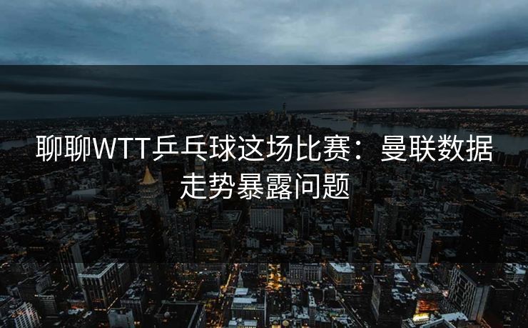 聊聊WTT乒乓球这场比赛:曼联数据走势暴露问题 聊聊WTT乒乓球这场比赛:曼联数据走势暴露问题