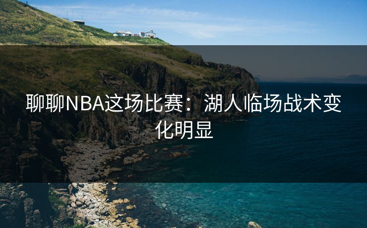 聊聊NBA这场比赛：湖人临场战术变化明显