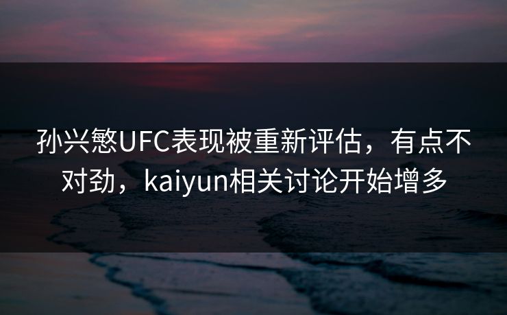 孙兴慜UFC表现被重新评估，有点不对劲，kaiyun相关讨论开始增多