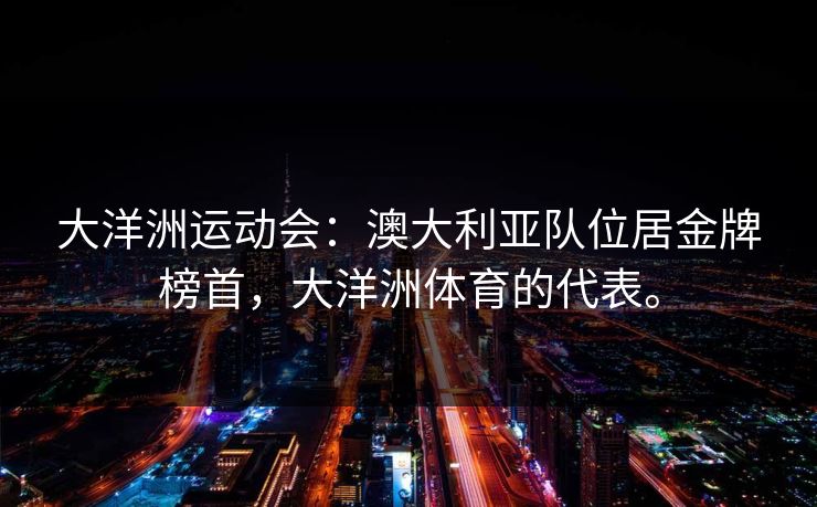大洋洲运动会：澳大利亚队位居金牌榜首，大洋洲体育的代表。